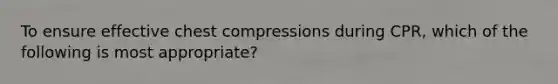 To ensure effective chest compressions during CPR, which of the following is most appropriate?