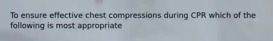 To ensure effective chest compressions during CPR which of the following is most appropriate