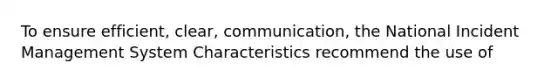 To ensure efficient, clear, communication, the National Incident Management System Characteristics recommend the use of