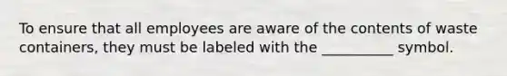To ensure that all employees are aware of the contents of waste containers, they must be labeled with the __________ symbol.