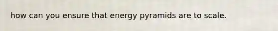 how can you ensure that energy pyramids are to scale.