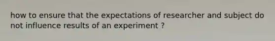 how to ensure that the expectations of researcher and subject do not influence results of an experiment ?