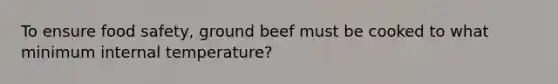 To ensure food safety, ground beef must be cooked to what minimum internal temperature?