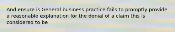 And ensure is General business practice fails to promptly provide a reasonable explanation for the denial of a claim this is considered to be