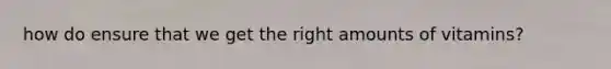 how do ensure that we get the right amounts of vitamins?