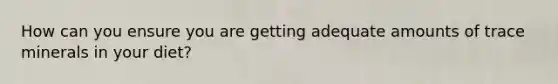 How can you ensure you are getting adequate amounts of trace minerals in your diet?