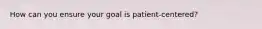 How can you ensure your goal is patient-centered?