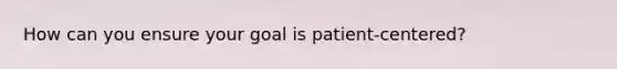 How can you ensure your goal is patient-centered?