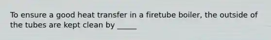 To ensure a good heat transfer in a firetube boiler, the outside of the tubes are kept clean by _____