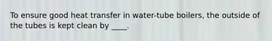 To ensure good heat transfer in water-tube boilers, the outside of the tubes is kept clean by ____.