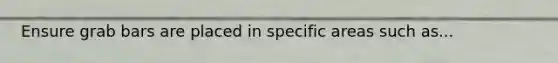 Ensure grab bars are placed in specific areas such as...