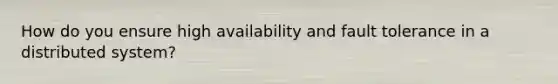 How do you ensure high availability and fault tolerance in a distributed system?