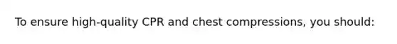 To ensure high-quality CPR and chest compressions, you should: