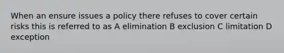 When an ensure issues a policy there refuses to cover certain risks this is referred to as A elimination B exclusion C limitation D exception