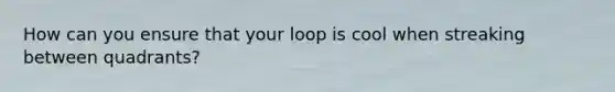 How can you ensure that your loop is cool when streaking between quadrants?