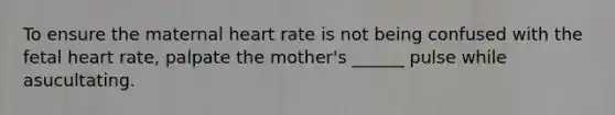 To ensure the maternal heart rate is not being confused with the fetal heart rate, palpate the mother's ______ pulse while asucultating.