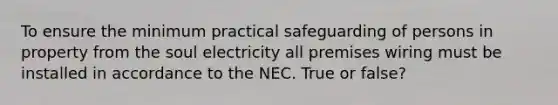 To ensure the minimum practical safeguarding of persons in property from the soul electricity all premises wiring must be installed in accordance to the NEC. True or false?