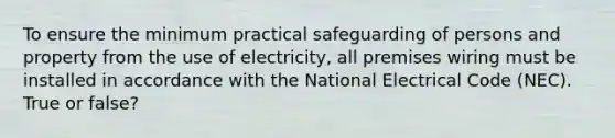 To ensure the minimum practical safeguarding of persons and property from the use of electricity, all premises wiring must be installed in accordance with the National Electrical Code (NEC). True or false?