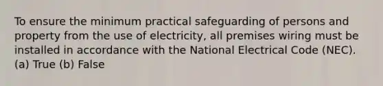 To ensure the minimum practical safeguarding of persons and property from the use of electricity, all premises wiring must be installed in accordance with the National Electrical Code (NEC). (a) True (b) False