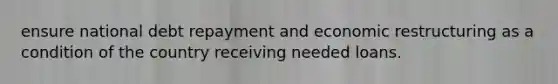 ensure national debt repayment and economic restructuring as a condition of the country receiving needed loans.