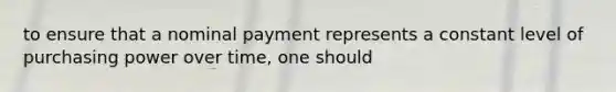 to ensure that a nominal payment represents a constant level of purchasing power over time, one should