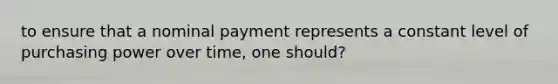 to ensure that a nominal payment represents a constant level of purchasing power over time, one should?