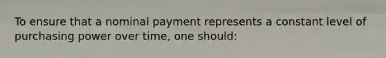 To ensure that a nominal payment represents a constant level of purchasing power over time, one should: