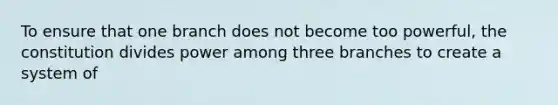 To ensure that one branch does not become too powerful, the constitution divides power among three branches to create a system of