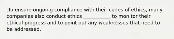 .To ensure ongoing compliance with their codes of​ ethics, many companies also conduct ethics​ ___________ to monitor their ethical progress and to point out any weaknesses that need to be addressed.