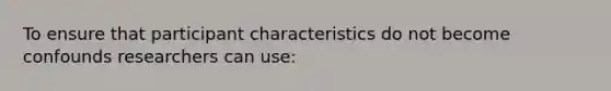 To ensure that participant characteristics do not become confounds researchers can use: