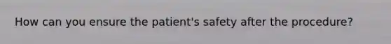 How can you ensure the patient's safety after the procedure?