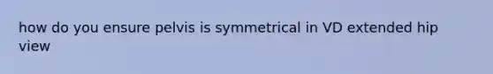 how do you ensure pelvis is symmetrical in VD extended hip view