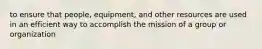 to ensure that people, equipment, and other resources are used in an efficient way to accomplish the mission of a group or organization