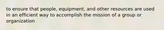 to ensure that people, equipment, and other resources are used in an efficient way to accomplish the mission of a group or organization