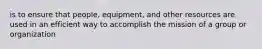 is to ensure that people, equipment, and other resources are used in an efficient way to accomplish the mission of a group or organization