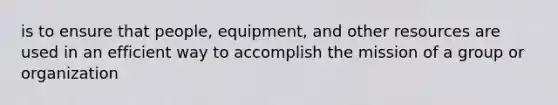 is to ensure that people, equipment, and other resources are used in an efficient way to accomplish the mission of a group or organization