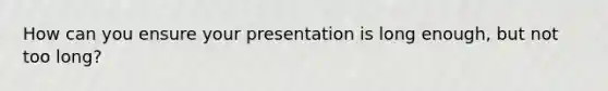 How can you ensure your presentation is long enough, but not too long?