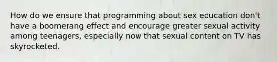 How do we ensure that programming about sex education don't have a boomerang effect and encourage greater sexual activity among teenagers, especially now that sexual content on TV has skyrocketed.