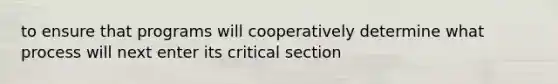 to ensure that programs will cooperatively determine what process will next enter its critical section