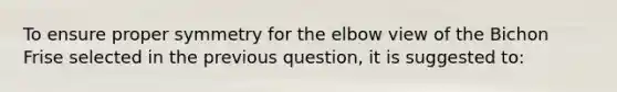 To ensure proper symmetry for the elbow view of the Bichon Frise selected in the previous question, it is suggested to: