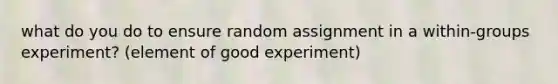 what do you do to ensure random assignment in a within-groups experiment? (element of good experiment)