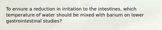 To ensure a reduction in irritation to the intestines, which temperature of water should be mixed with barium on lower gastrointestinal studies?