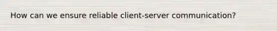 How can we ensure reliable client-server communication?