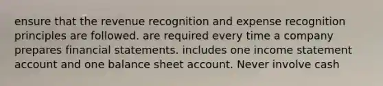 ensure that the revenue recognition and expense recognition principles are followed. are required every time a company prepares financial statements. includes one income statement account and one balance sheet account. Never involve cash