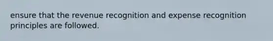 ensure that the revenue recognition and expense recognition principles are followed.