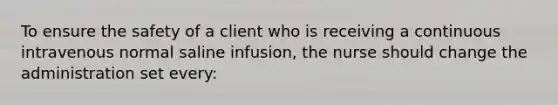 To ensure the safety of a client who is receiving a continuous intravenous normal saline infusion, the nurse should change the administration set every: