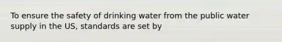 To ensure the safety of drinking water from the public water supply in the US, standards are set by