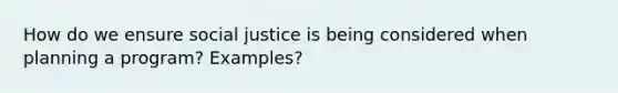 How do we ensure social justice is being considered when planning a program? Examples?