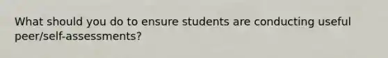 What should you do to ensure students are conducting useful peer/self-assessments?