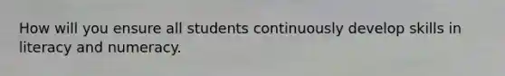 How will you ensure all students continuously develop skills in literacy and numeracy.